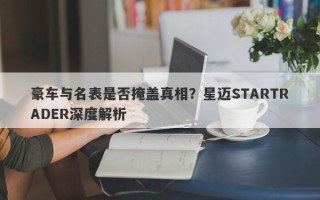 豪车与名表是否掩盖真相？星迈STARTRADER深度解析