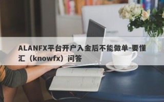 ALANFX平台开户入金后不能做单-要懂汇（knowfx）问答