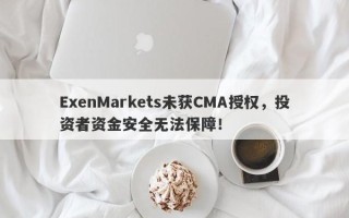 ExenMarkets未获CMA授权，投资者资金安全无法保障！