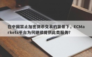 在中国禁止加密货币交易的背景下，ECMarkets平台为何继续提供此类服务？