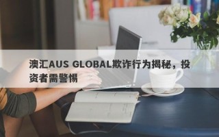 澳汇AUS GLOBAL欺诈行为揭秘，投资者需警惕