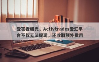 受害者曝光，Activtrades爱汇平台不仅无法提现，还收取额外费用