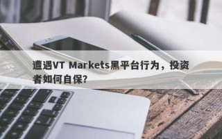 遭遇VT Markets黑平台行为，投资者如何自保？