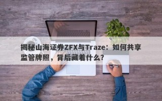 揭秘山海证券ZFX与Traze：如何共享监管牌照，背后藏着什么？