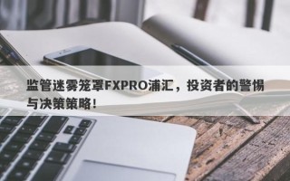 监管迷雾笼罩FXPRO浦汇，投资者的警惕与决策策略！