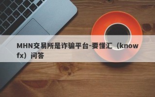 MHN交易所是诈骗平台-要懂汇（knowfx）问答