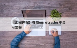 【汇圈神探】券商eurotrader平台可靠嘛
