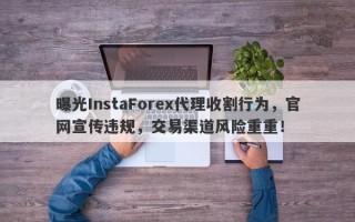 曝光InstaForex代理收割行为，官网宣传违规，交易渠道风险重重！