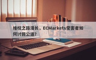 维权之路漫长，ECMarkets受害者如何讨回公道？