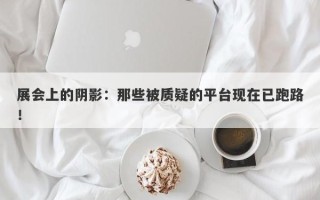 展会上的阴影：那些被质疑的平台现在已跑路！