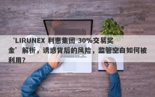 ‘LIRUNEX 利惠集团 30%交易奖金’解析，诱惑背后的风险，监管空白如何被利用？