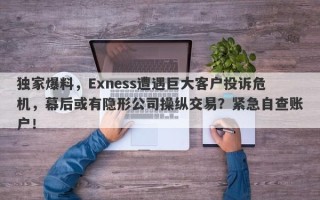 独家爆料，Exness遭遇巨大客户投诉危机，幕后或有隐形公司操纵交易？紧急自查账户！