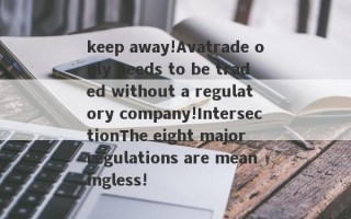 keep away!Avatrade only needs to be traded without a regulatory company!IntersectionThe eight major regulations are meaningless!