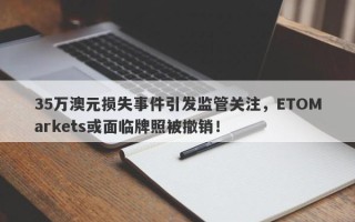 35万澳元损失事件引发监管关注，ETOMarkets或面临牌照被撤销！