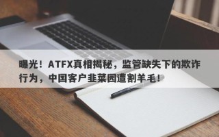 曝光！ATFX真相揭秘，监管缺失下的欺诈行为，中国客户韭菜园遭割羊毛！