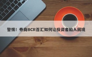 警惕！券商BCR百汇如何让投资者陷入困境