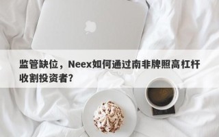 监管缺位，Neex如何通过南非牌照高杠杆收割投资者？