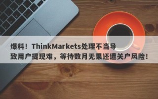 爆料！ThinkMarkets处理不当导致用户提现难，等待数月无果还遭关户风险！