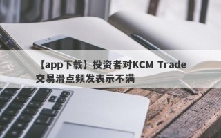 【app下载】投资者对KCM Trade交易滑点频发表示不满
