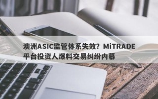 澳洲ASIC监管体系失效？MiTRADE平台投资人爆料交易纠纷内幕