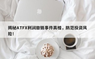 揭秘ATFX利润撤销事件真相，防范投资风险！