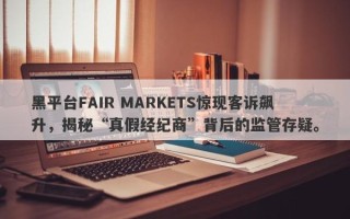 黑平台FAIR MARKETS惊现客诉飙升，揭秘“真假经纪商”背后的监管存疑。