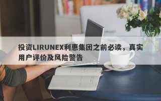 投资LIRUNEX利惠集团之前必读，真实用户评价及风险警告