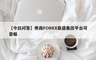 【今日问答】券商FOREX嘉盛集团平台可靠嘛
