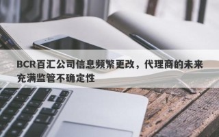 BCR百汇公司信息频繁更改，代理商的未来充满监管不确定性