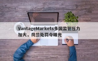 VantageMarkets多国监管压力加大，荷兰处罚令曝光