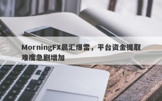 MorningFX晨汇爆雷，平台资金提取难度急剧增加