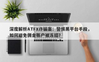 深度解析ATFX诈骗案：警惕黑平台手段，如何避免佣金账户被冻结？