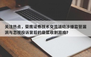 关注热点，荣鹰证券技术交流活动涉嫌监管漏洞与忽视投诉背后的韭菜收割游戏？