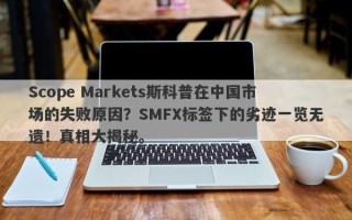 Scope Markets斯科普在中国市场的失败原因？SMFX标签下的劣迹一览无遗！真相大揭秘。