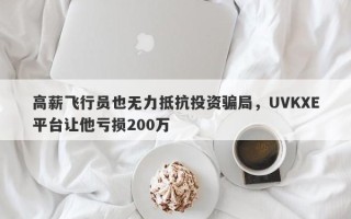 高薪飞行员也无力抵抗投资骗局，UVKXE平台让他亏损200万