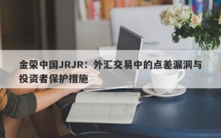 金荣中国JRJR：外汇交易中的点差漏洞与投资者保护措施