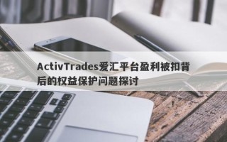 ActivTrades爱汇平台盈利被扣背后的权益保护问题探讨