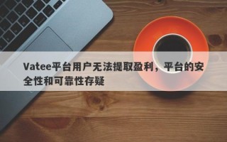 Vatee平台用户无法提取盈利，平台的安全性和可靠性存疑