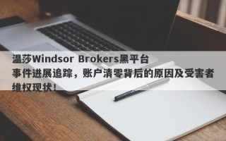 温莎Windsor Brokers黑平台事件进展追踪，账户清零背后的原因及受害者维权现状！