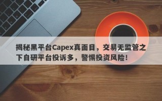 揭秘黑平台Capex真面目，交易无监管之下自研平台投诉多，警惕投资风险！