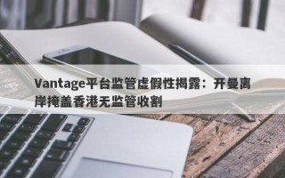 Vantage平台监管虚假性揭露：开曼离岸掩盖香港无监管收割