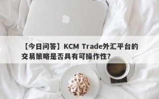 【今日问答】KCM Trade外汇平台的交易策略是否具有可操作性？