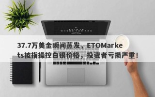 37.7万美金瞬间蒸发，ETOMarkets被指操控白银价格，投资者亏损严重！