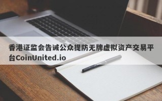 香港证监会告诫公众提防无牌虚拟资产交易平台CoinUnited.io