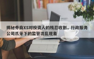 揭秘券商XS对投资人的残忍收割，行政服务公司爪牙下的监管混乱现象