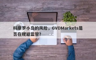 科摩罗小岛的风险，GVDMarkets是否在规避监管？