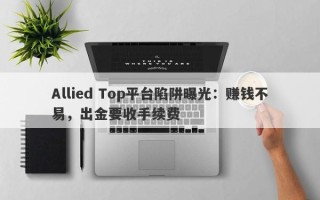 Allied Top平台陷阱曝光：赚钱不易，出金要收手续费