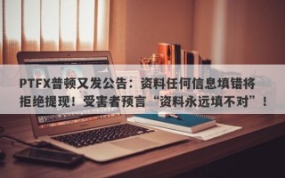 PTFX普顿又发公告：资料任何信息填错将拒绝提现！受害者预言“资料永远填不对”！