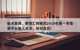 骗术集锦，要懂汇网曝光2019年第一季度黑平台骗人手法，绝对真实！