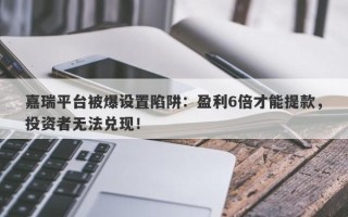 嘉瑞平台被爆设置陷阱：盈利6倍才能提款，投资者无法兑现！